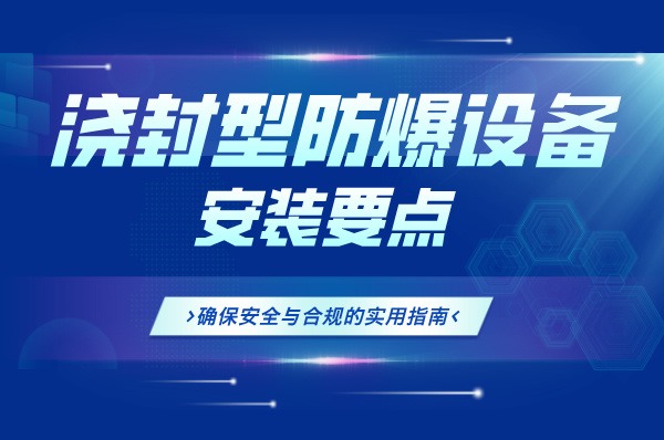 浇封型防爆设备安装要点:确保安全与合规的实用指南-图片1