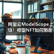 阿里云ModelScope上链！模型NFT如何颠覆AI江湖？一场确权革命正在改写行业规则（图2）