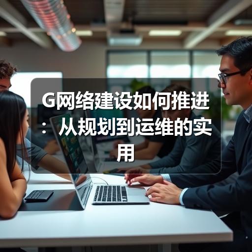 G网络建设如何推进:从规划到运维的实用指南