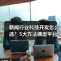 新闻行业科技开发怎么选？5大方法搞定平台选择